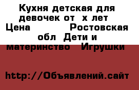 Кухня детская для девочек от 3х лет › Цена ­ 1 000 - Ростовская обл. Дети и материнство » Игрушки   